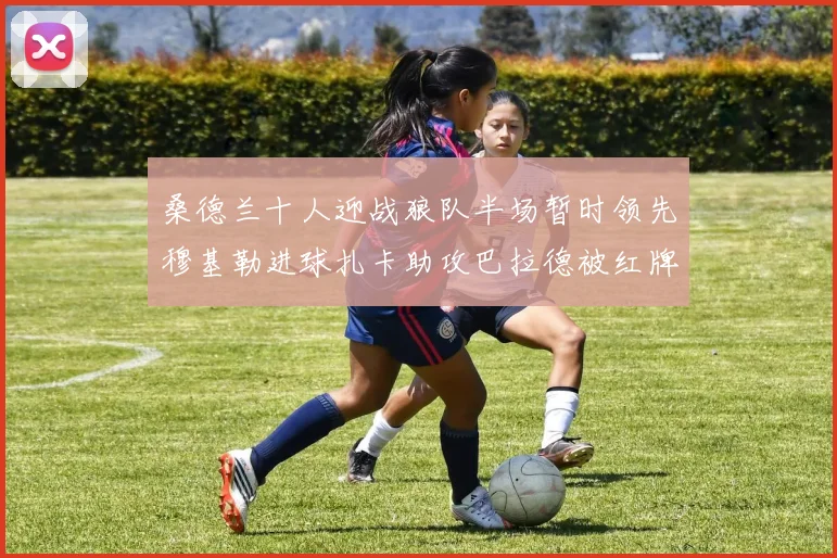 桑德兰十人迎战狼队半场暂时领先穆基勒进球扎卡助攻巴拉德被红牌罚下