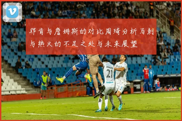 邓肯与詹姆斯的对比周琦分析马刺与热火的不足之处与未来展望