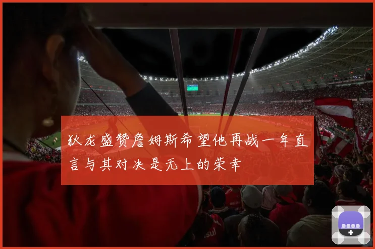 狄龙盛赞詹姆斯希望他再战一年直言与其对决是无上的荣幸