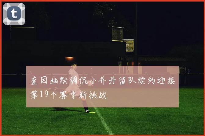 奎因幽默调侃小乔丹留队续约迎接第19个赛季新挑战