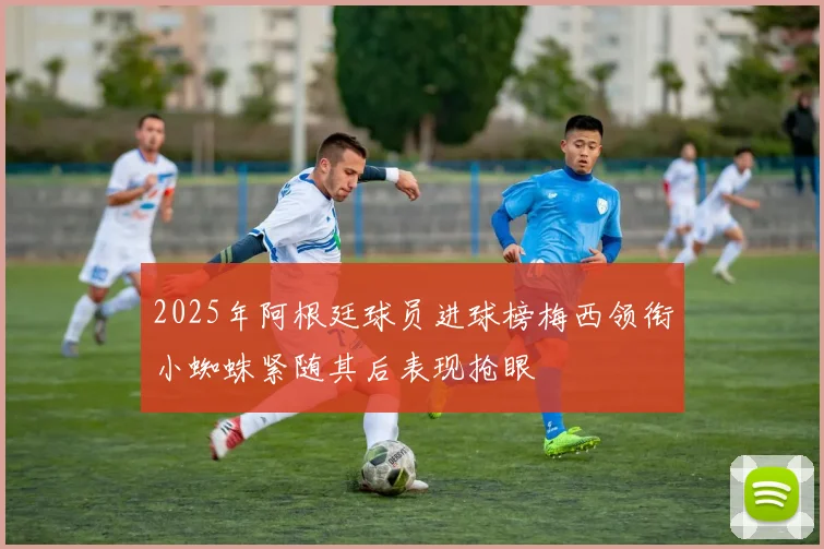 2025年阿根廷球员进球榜梅西领衔小蜘蛛紧随其后表现抢眼