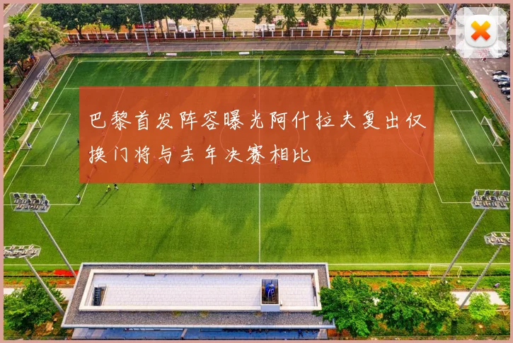巴黎首发阵容曝光阿什拉夫复出仅换门将与去年决赛相比