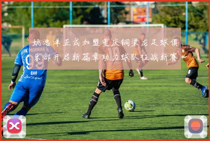 姚浩洋正式加盟重庆铜梁龙足球俱乐部开启新篇章助力球队征战新赛季
