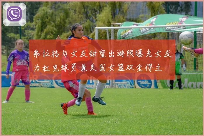 弗拉格与女友甜蜜出游照曝光女友为杜克球员兼美国女篮双金得主
