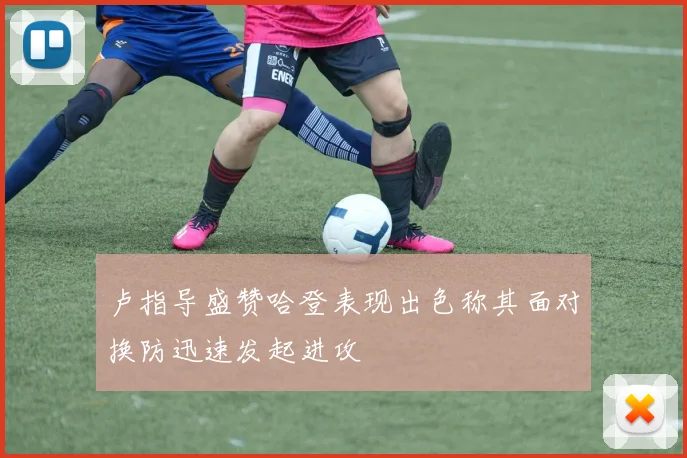 卢指导盛赞哈登表现出色称其面对换防迅速发起进攻
