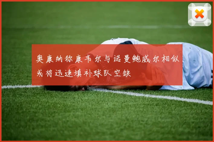 奥康纳称康韦尔与诺曼鲍威尔相似或将迅速填补球队空缺