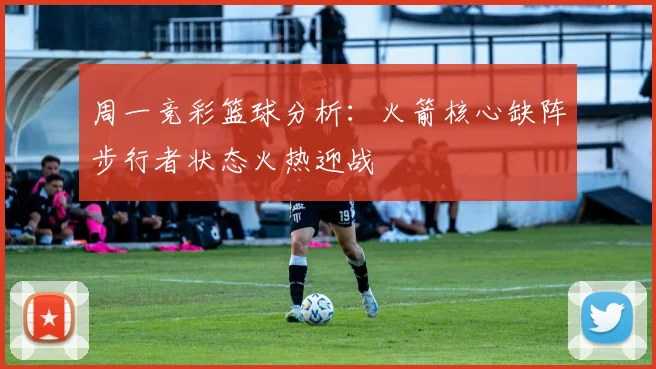 周一竞彩篮球分析：火箭核心缺阵步行者状态火热迎战