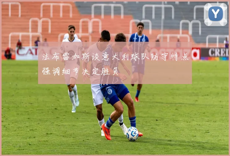 法布雷加斯谈意大利球队防守特点强调细节决定胜负