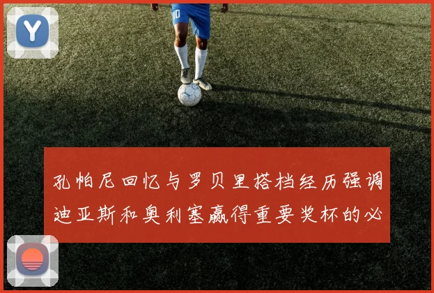 孔帕尼回忆与罗贝里搭档经历强调迪亚斯和奥利塞赢得重要奖杯的必要性