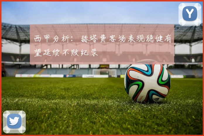 西甲分析：赫塔费客场表现稳健有望延续不败纪录