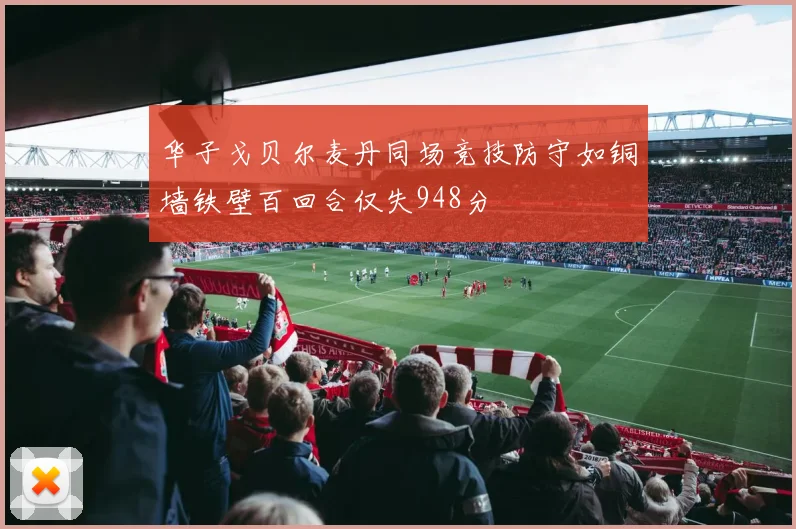 华子戈贝尔麦丹同场竞技防守如铜墙铁壁百回合仅失948分