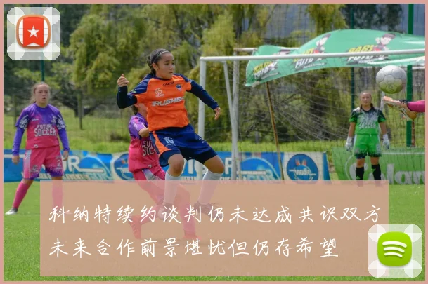 科纳特续约谈判仍未达成共识双方未来合作前景堪忧但仍存希望