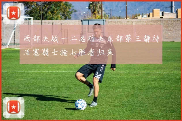西部决战一二名对决东部第三静待活塞骑士抢七胜者归来