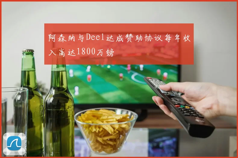 阿森纳与Deel达成赞助协议每年收入高达1800万镑
