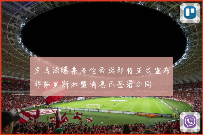 罗马诺曝弗洛伦蒂诺即将正式宣布邓弗里斯加盟消息已签署合同