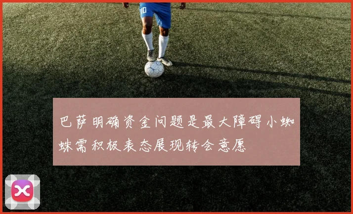 巴萨明确资金问题是最大障碍小蜘蛛需积极表态展现转会意愿