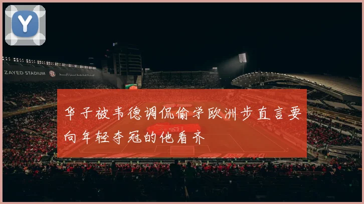 华子被韦德调侃偷学欧洲步直言要向年轻夺冠的他看齐