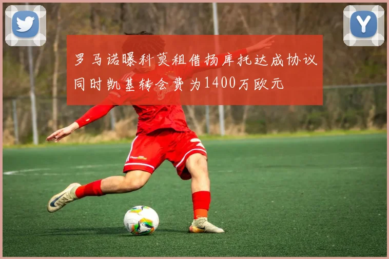 罗马诺曝科莫租借扬库托达成协议同时凯基转会费为1400万欧元