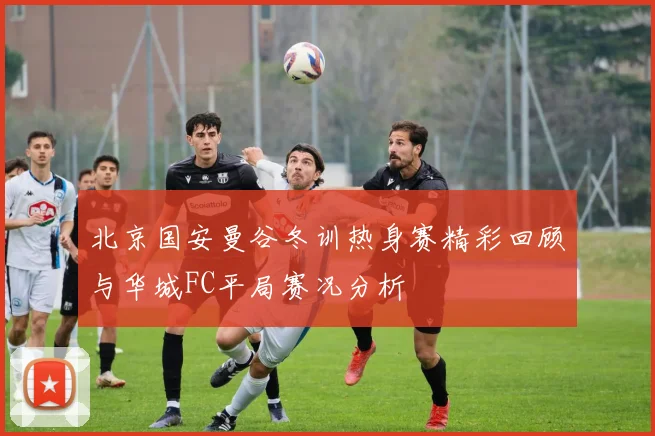 北京国安曼谷冬训热身赛精彩回顾与华城FC平局赛况分析