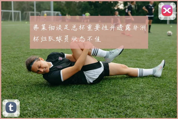 弗莱彻谈足总杯重要性并透露非洲杯归队球员状态不佳