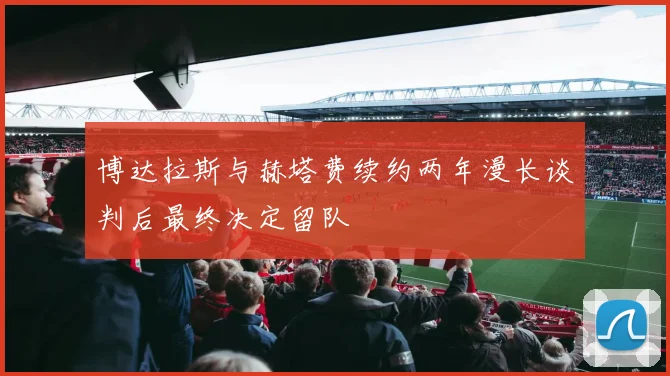 博达拉斯与赫塔费续约两年漫长谈判后最终决定留队