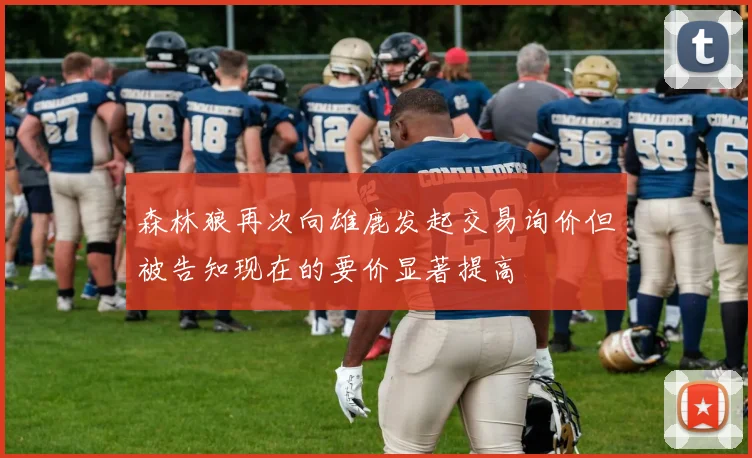 森林狼再次向雄鹿发起交易询价但被告知现在的要价显著提高
