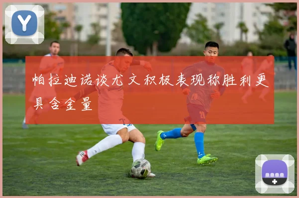 帕拉迪诺谈尤文积极表现称胜利更具含金量