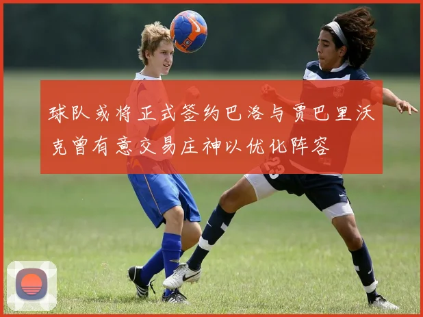 球队或将正式签约巴洛与贾巴里沃克曾有意交易庄神以优化阵容
