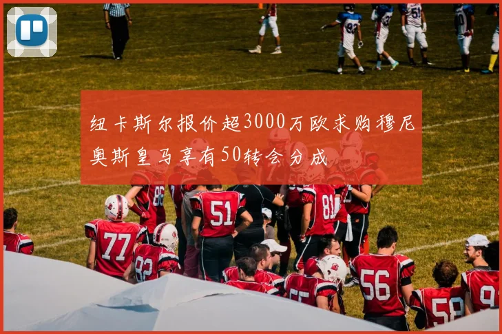 纽卡斯尔报价超3000万欧求购穆尼奥斯皇马享有50转会分成