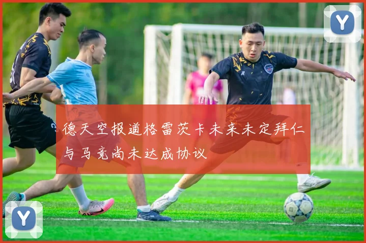 德天空报道格雷茨卡未来未定拜仁与马竞尚未达成协议