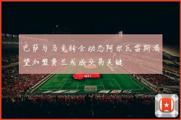 巴萨与马竞转会动态阿尔瓦雷斯渴望加盟费兰或成交易关键