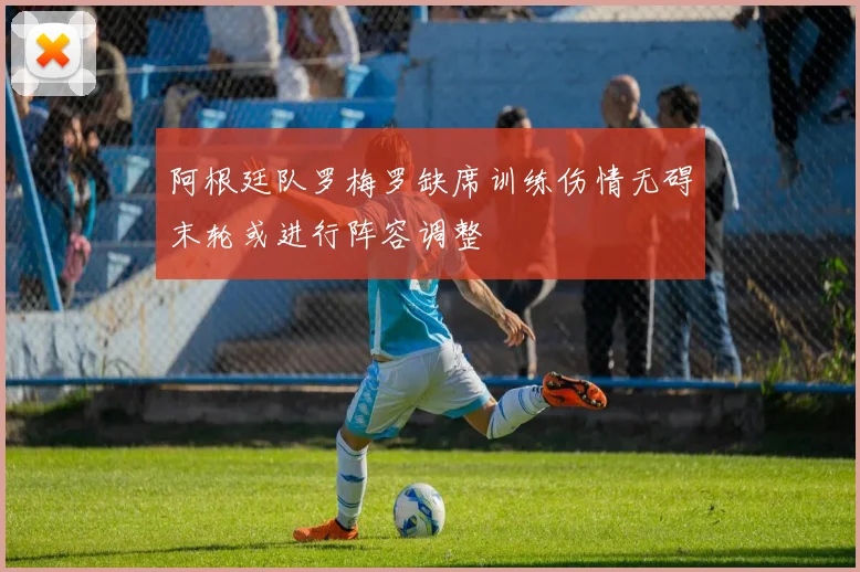 阿根廷队罗梅罗缺席训练伤情无碍末轮或进行阵容调整