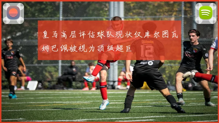 皇马高层评估球队现状仅库尔图瓦姆巴佩被视为顶级超巨