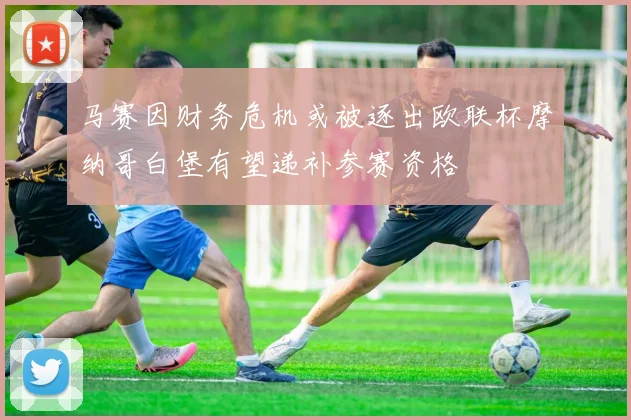 马赛因财务危机或被逐出欧联杯摩纳哥白堡有望递补参赛资格