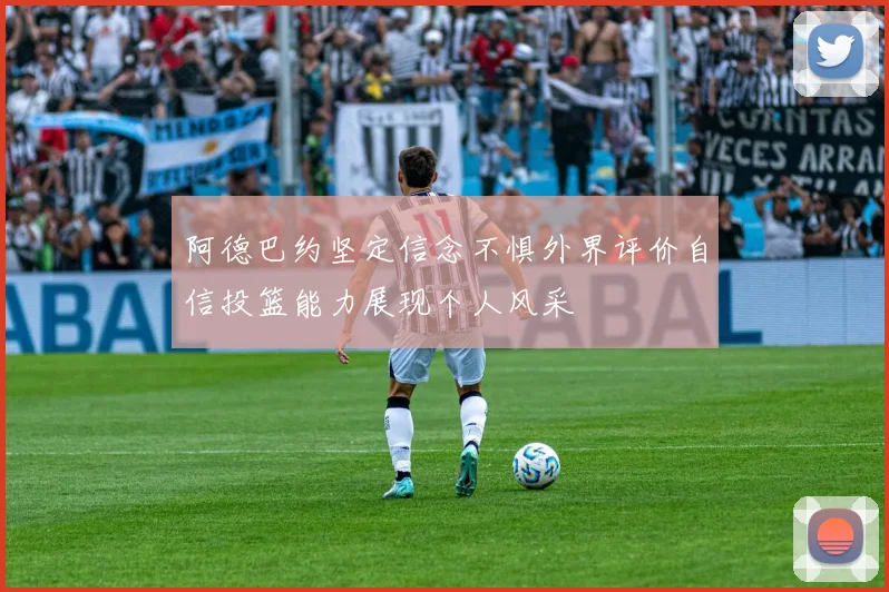 阿德巴约坚定信念不惧外界评价自信投篮能力展现个人风采