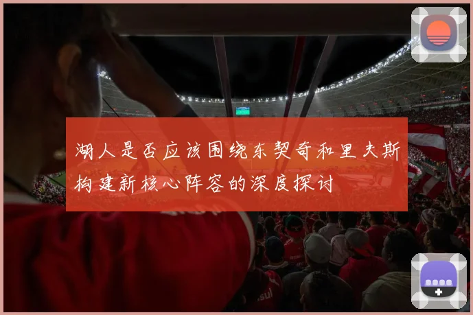 湖人是否应该围绕东契奇和里夫斯构建新核心阵容的深度探讨
