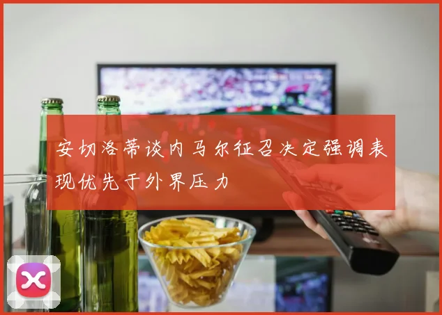 安切洛蒂谈内马尔征召决定强调表现优先于外界压力